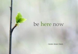 be here now